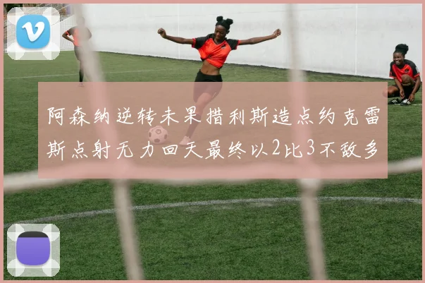 阿森纳逆转未果措利斯造点约克雷斯点射无力回天最终以2比3不敌多特