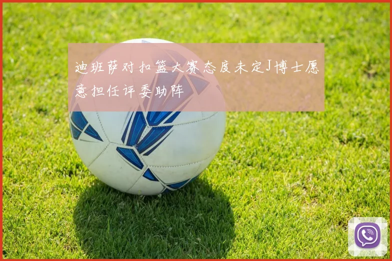 迪班萨对扣篮大赛态度未定J博士愿意担任评委助阵