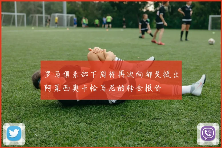罗马俱乐部下周将再次向都灵提出阿莱西奥卡恰马尼的转会报价
