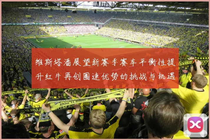 维斯塔潘展望新赛季赛车平衡性提升红牛再创圈速优势的挑战与机遇